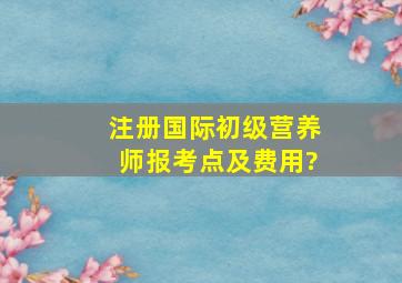 注册国际初级营养师报考点及费用?