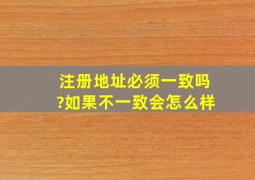 注册地址必须一致吗?如果不一致会怎么样