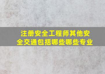 注册安全工程师其他安全(交通)包括哪些哪些专业