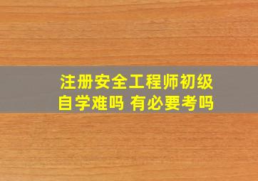 注册安全工程师初级自学难吗 有必要考吗