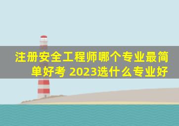 注册安全工程师哪个专业最简单好考 2023选什么专业好