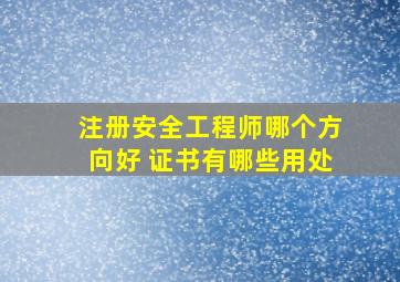 注册安全工程师哪个方向好 证书有哪些用处