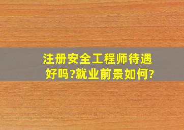 注册安全工程师待遇好吗?就业前景如何?