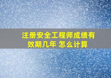 注册安全工程师成绩有效期几年 怎么计算 