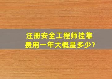 注册安全工程师挂靠费用一年大概是多少?