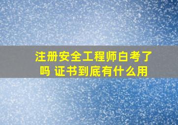 注册安全工程师白考了吗 证书到底有什么用