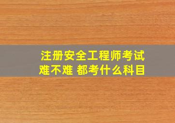 注册安全工程师考试难不难 都考什么科目