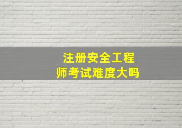 注册安全工程师考试难度大吗