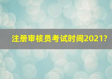 注册审核员考试时间2021?