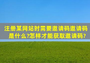 注册某网站时需要邀请码,邀请码是什么?怎样才能获取邀请码?