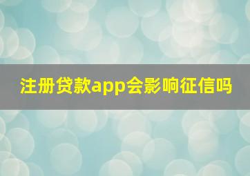 注册贷款app会影响征信吗 