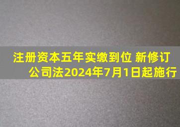 注册资本五年实缴到位 新修订《公司法》2024年7月1日起施行