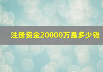 注册资金20,000万是多少钱