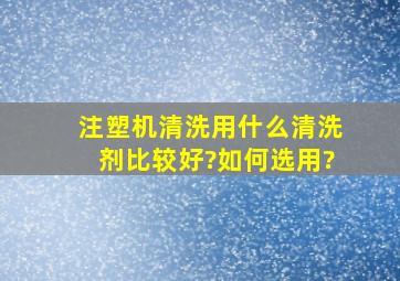 注塑机清洗用什么清洗剂比较好?如何选用?