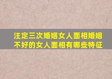 注定三次婚姻女人面相,婚姻不好的女人面相有哪些特征