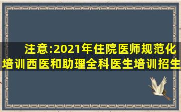 注意:2021年住院医师规范化培训(西医)和助理全科医生培训招生工作...