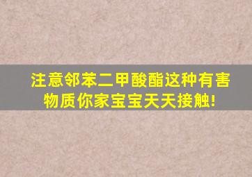 注意邻苯二甲酸酯,这种有害物质你家宝宝天天接触! 