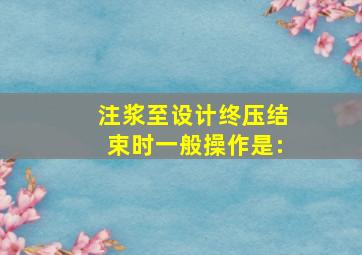 注浆至设计终压结束时,一般操作是:()。