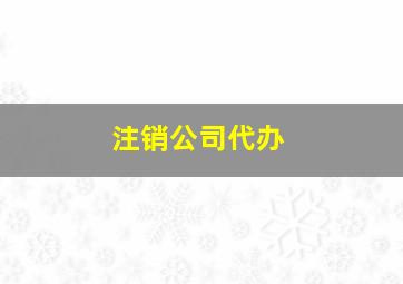 注销公司代办