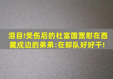 泪目!受伤后的杜富国宽慰在西藏戍边的弟弟:在部队好好干! 