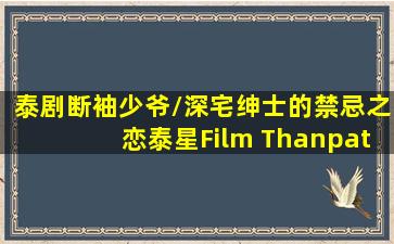 泰剧《断袖少爷/深宅绅士》的禁忌之恋,泰星Film Thanpat 首次男男...