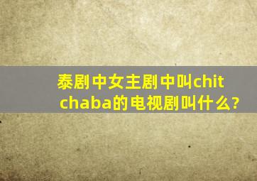 泰剧中女主剧中叫chitchaba的电视剧叫什么?
