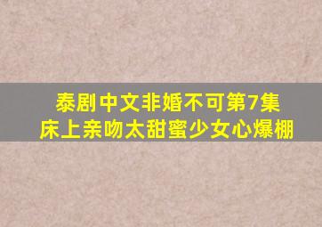 泰剧中文《非婚不可》第7集 床上亲吻太甜蜜,少女心爆棚