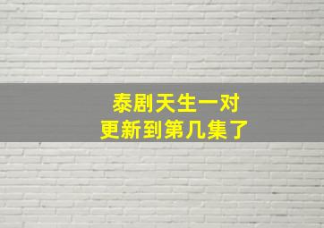 泰剧天生一对更新到第几集了