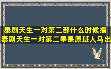 泰剧天生一对第二部什么时候播 泰剧天生一对第二季是原班人马出演吗