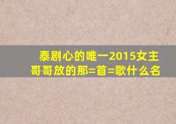 泰剧心的唯一2015女主哥哥放的那=首=歌什么名