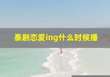 泰剧恋爱ing什么时候播(((