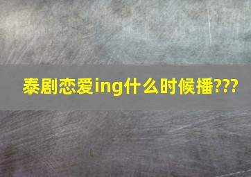 泰剧恋爱ing什么时候播???