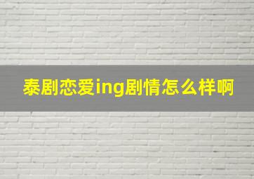 泰剧恋爱ing剧情怎么样啊