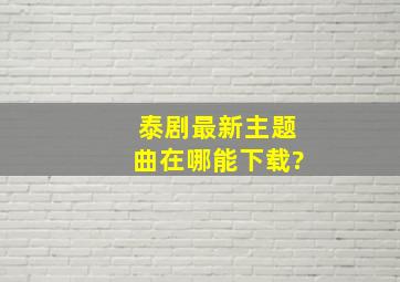 泰剧最新主题曲在哪能下载?