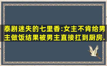 泰剧迷失的七里香:女主不肯给男主做饭,结果被男主直接扛到厨房...