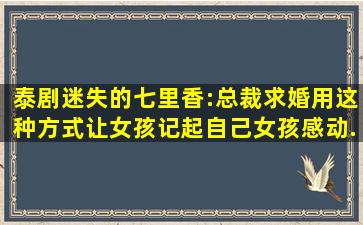 泰剧迷失的七里香:总裁求婚用这种方式让女孩记起自己,女孩感动...