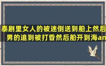 泰剧里女人的被迷倒送到船上然后男的追到被打昏然后船开到海�