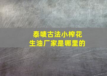 泰唛古法小榨花生油厂家是哪里的