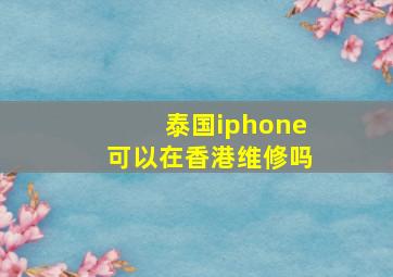 泰国iphone可以在香港维修吗