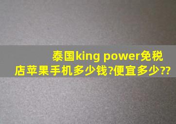 泰国king power免税店苹果手机多少钱?便宜多少??