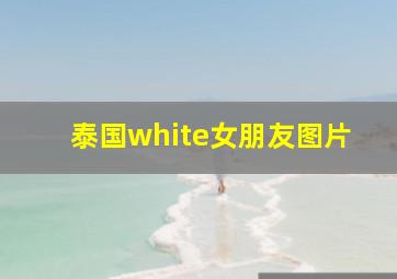 泰国white女朋友图片