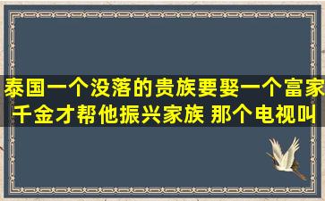 泰国一个没落的贵族要娶一个富家千金才帮他振兴家族 那个电视叫...