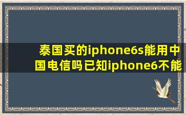泰国买的iphone6s能用中国电信吗(已知iphone6不能用