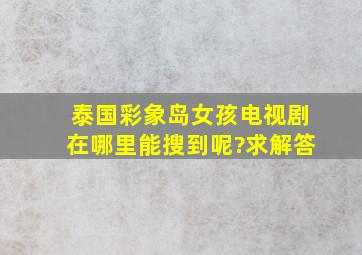 泰国彩象岛女孩电视剧,在哪里能搜到呢?求解答