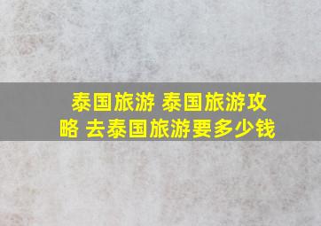 泰国旅游 泰国旅游攻略 去泰国旅游要多少钱