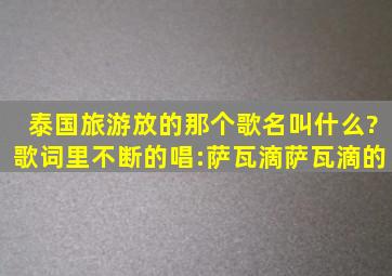 泰国旅游放的那个歌名叫什么?歌词里不断的唱:萨瓦滴萨瓦滴的