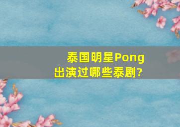 泰国明星Pong出演过哪些泰剧?