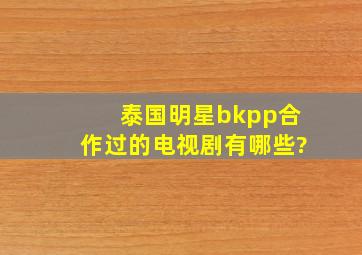 泰国明星bkpp合作过的电视剧有哪些?