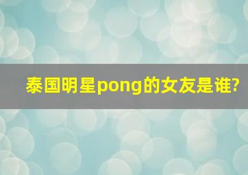 泰国明星pong的女友是谁?