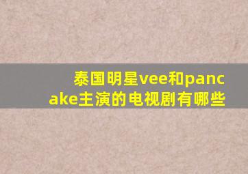 泰国明星vee和pancake主演的电视剧有哪些